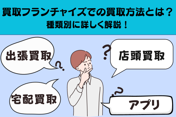 買取フランチャイズでの買取方法とは？種類別に詳しく解説！