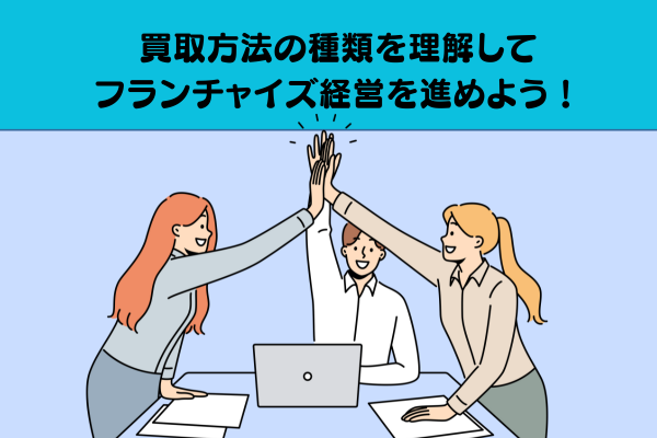 買取方法の種類を理解してフランチャイズ経営を進めよう！