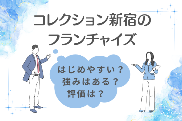 コレクション新宿のフランチャイズはどう？ オーナーやユーザーから高い評価を得る理由とは