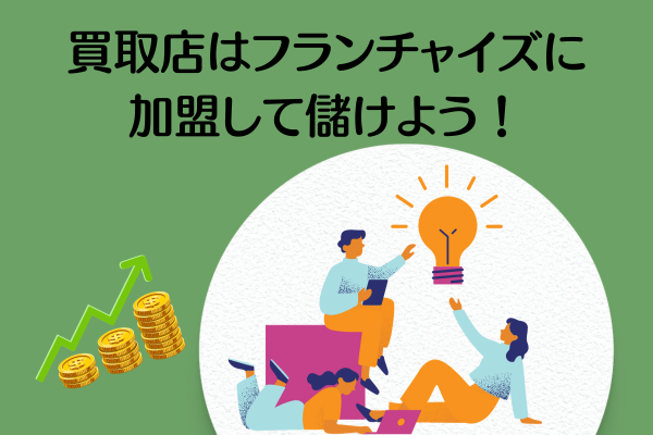 買取店はフランチャイズに加盟して儲けよう！